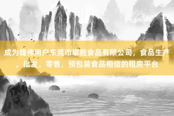 成为雄伟用户东莞市攀胜食品有限公司,食品生产,批发,零售,预包装食品相信的租房平台